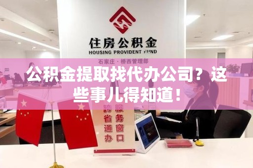 云霄公积金提取找代办公司？这些事儿得知道！