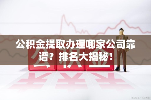 云霄公积金提取办理哪家公司靠谱？排名大揭秘！