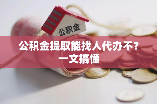 云霄公积金提取能找人代办不？一文搞懂