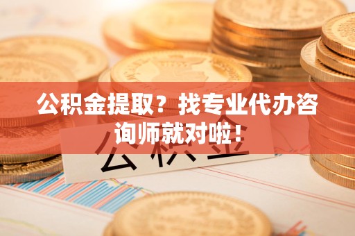 云霄公积金提取？找专业代办咨询师就对啦！