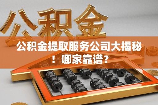 云霄公积金提取服务公司大揭秘！哪家靠谱？