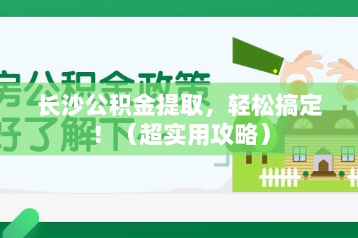 云霄长沙公积金提取，轻松搞定！（超实用攻略）