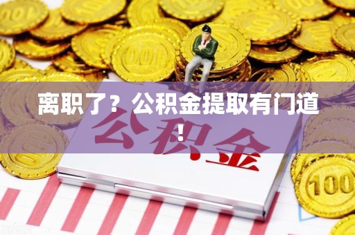 云霄离职了?公积金提取有门道! 云霄离职了?公积金提取有门道!