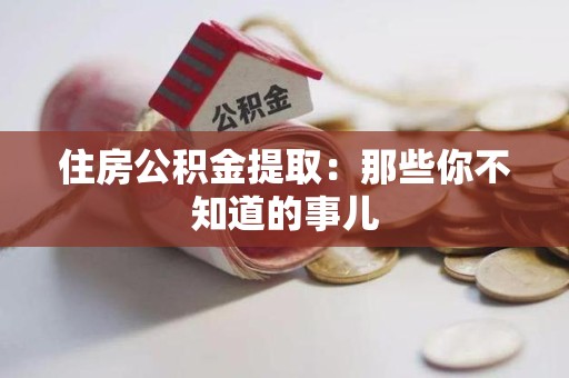 云霄住房公积金提取：那些你不知道的事儿