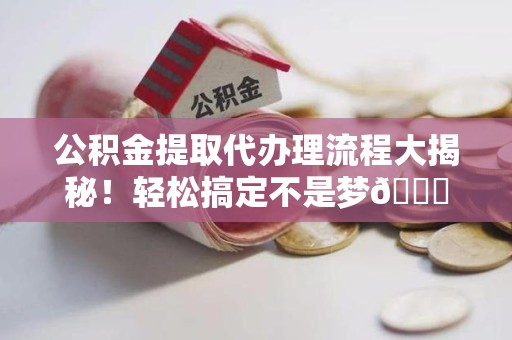 云霄公积金提取代办理流程大揭秘！轻松搞定不是梦😎