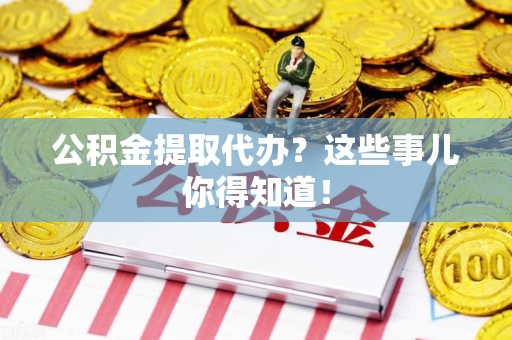 云霄公积金提取代办？这些事儿你得知道！