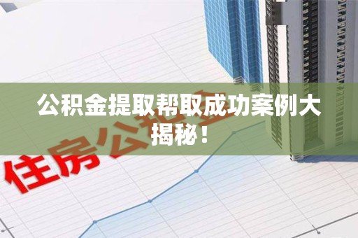 云霄公积金提取帮取成功案例大揭秘！