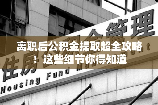 云霄离职后公积金提取超全攻略！这些细节你得知道