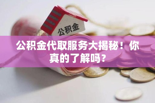 云霄公积金代取服务大揭秘！你真的了解吗？