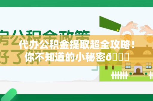 云霄代办公积金提取超全攻略！你不知道的小秘密😎