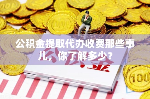 云霄公积金提取代办收费那些事儿,你了解多少? 云霄公积金提取代办收费那些事儿,你了解多少?