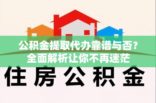 云霄公积金提取代办靠谱与否？全面解析让你不再迷茫