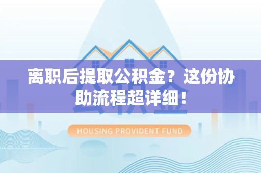 云霄离职后提取公积金?这份协助流程超详细! 云霄离职后提取公积金?这份协助流程超详细!