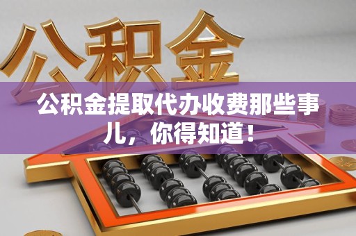 云霄公积金提取代办收费那些事儿,你得知道! 云霄公积金提取代办收费那些事儿,你得知道!