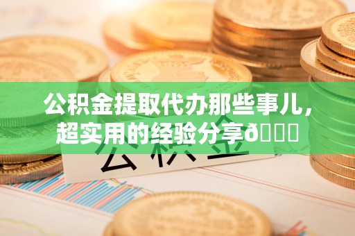 云霄公积金提取代办那些事儿，超实用的经验分享😎