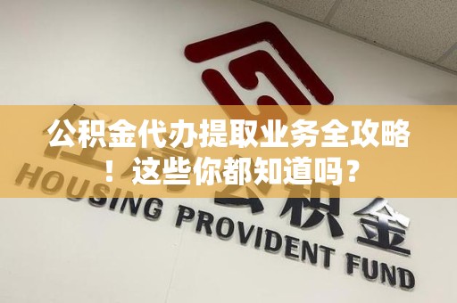 云霄公积金代办提取业务全攻略！这些你都知道吗？