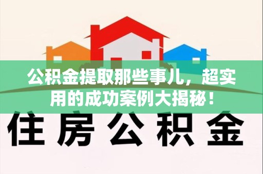 云霄公积金提取那些事儿，超实用的成功案例大揭秘！