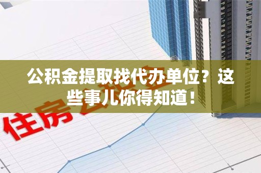 云霄公积金提取找代办单位？这些事儿你得知道！