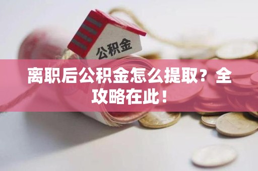 云霄离职后公积金怎么提取？全攻略在此！