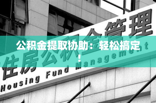 云霄公积金提取协助：轻松搞定！