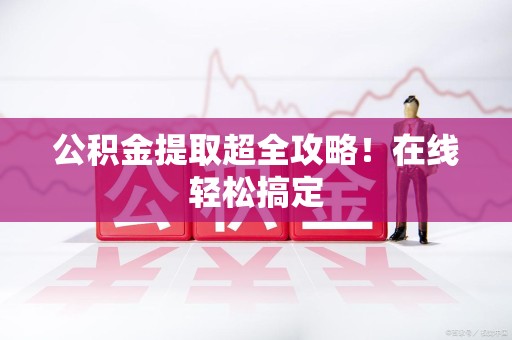 云霄公积金提取超全攻略!在线轻松搞定 云霄公积金提取超全攻略!在线轻松搞定