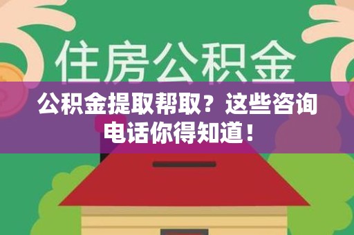 云霄公积金提取帮取？这些咨询电话你得知道！