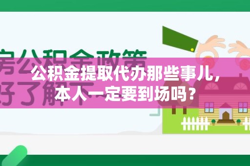 云霄公积金提取代办那些事儿，本人一定要到场吗？