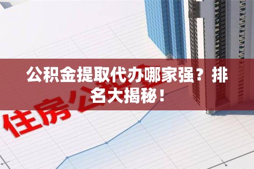云霄公积金提取代办哪家强？排名大揭秘！