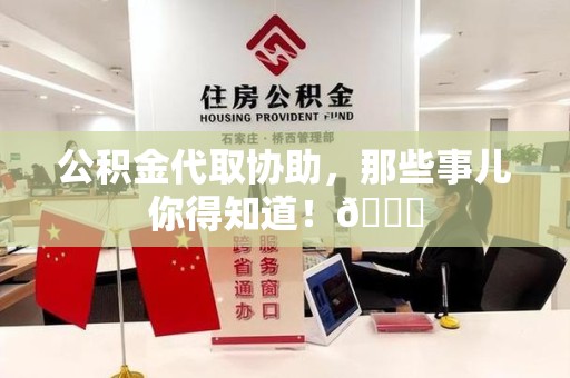 云霄公积金代取协助，那些事儿你得知道！😎