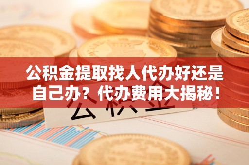 云霄公积金提取找人代办好还是自己办？代办费用大揭秘！