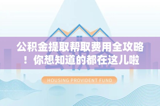 云霄公积金提取帮取费用全攻略!你想知道的都在这儿啦 云霄公积金提取帮取费用全攻略!你想知道的都在这儿啦