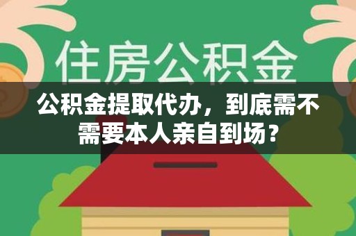 云霄公积金提取代办,到底需不需要本人亲自到场? 云霄公积金提取代办,到底需不需要本人亲自到场?