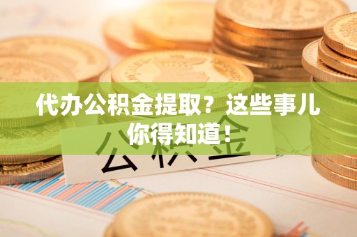 云霄代办公积金提取？这些事儿你得知道！