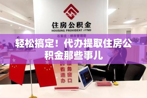 云霄轻松搞定！代办提取住房公积金那些事儿