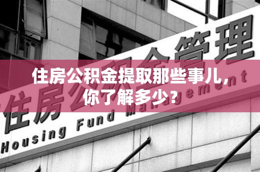 云霄住房公积金提取那些事儿，你了解多少？