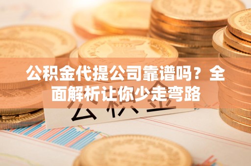 云霄公积金代提公司靠谱吗？全面解析让你少走弯路