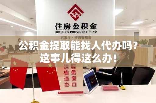 云霄公积金提取能找人代办吗？这事儿得这么办！