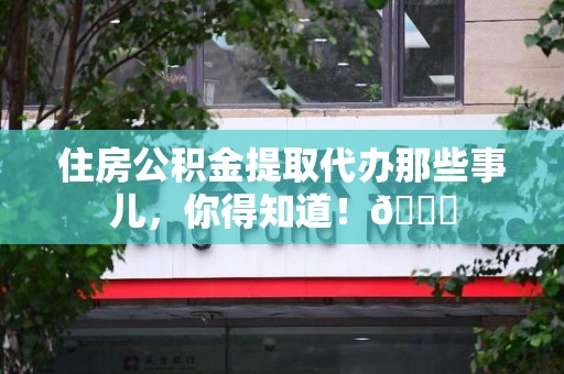 云霄住房公积金提取代办那些事儿，你得知道！😎