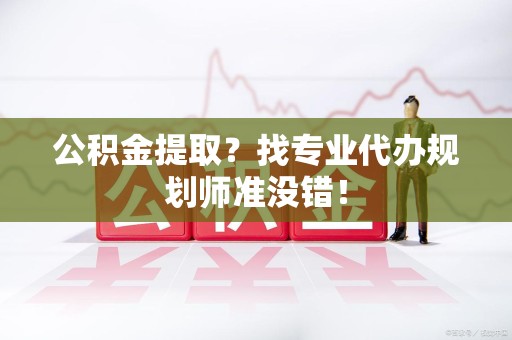 云霄公积金提取？找专业代办规划师准没错！