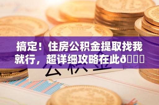 云霄搞定!住房公积金提取找我就行,超详细攻略在此😎 云霄搞定!住房公积金提取找我就行,超详细攻略在此😎