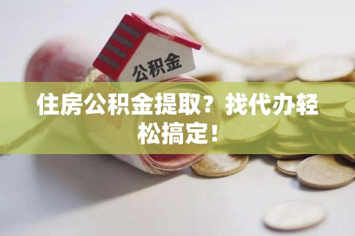 云霄住房公积金提取？找代办轻松搞定！