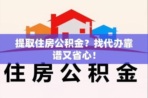 云霄提取住房公积金？找代办靠谱又省心！