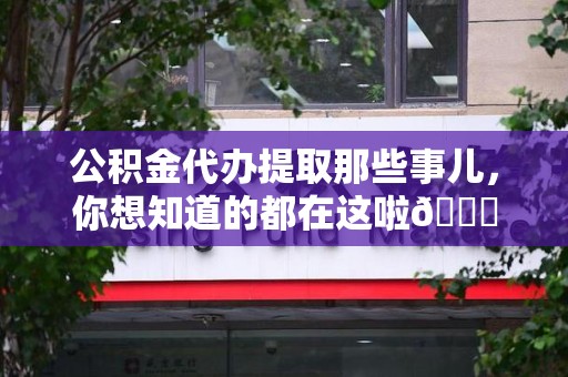 云霄公积金代办提取那些事儿，你想知道的都在这啦😉