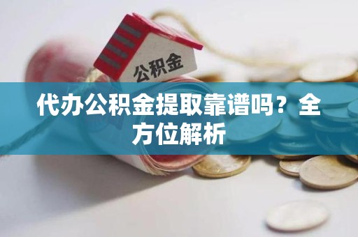 云霄代办公积金提取靠谱吗？全方位解析