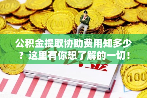 云霄公积金提取协助费用知多少？这里有你想了解的一切！