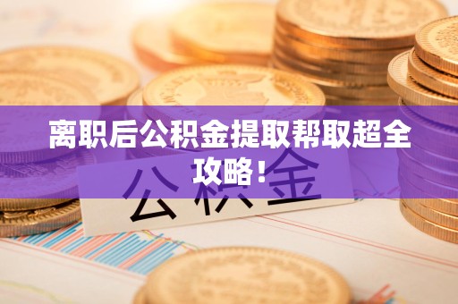 云霄离职后公积金提取帮取超全攻略！