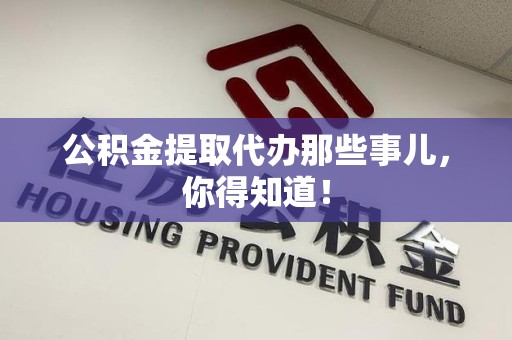 云霄公积金提取代办那些事儿，你得知道！