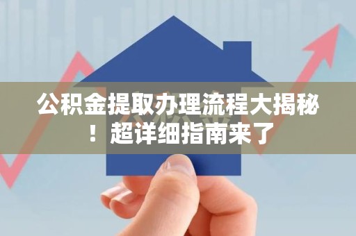 云霄公积金提取办理流程大揭秘！超详细指南来了