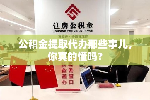 云霄公积金提取代办那些事儿，你真的懂吗？