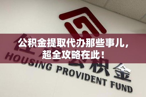 云霄公积金提取代办那些事儿,超全攻略在此! 云霄公积金提取代办那些事儿,超全攻略在此!